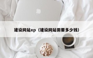 马鞍山建设网站xp（建设网站需要多少钱）