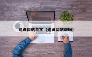 马鞍山建设网站自学（建设网站难吗）