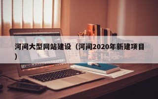 马鞍山河间大型网站建设（河间2020年新建项目）