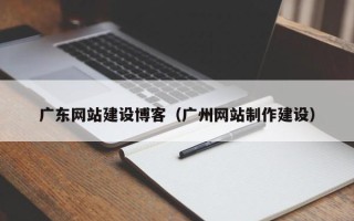 马鞍山广东网站建设博客（广州网站制作建设）