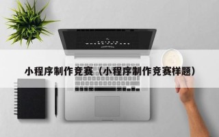 马鞍山小程序制作竞赛（小程序制作竞赛样题）