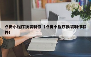 马鞍山点击小程序换装制作（点击小程序换装制作软件）