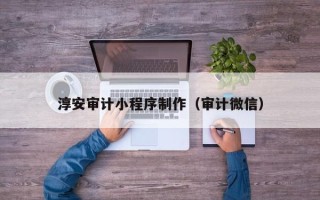 马鞍山淳安审计小程序制作（审计微信）