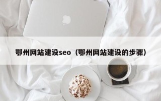 马鞍山鄂州网站建设seo（鄂州网站建设的步骤）