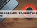 马鞍山国外小程序怎么制作（海外小程序能在国内用吗）
