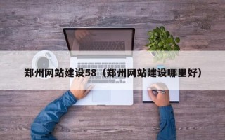 马鞍山郑州网站建设58（郑州网站建设哪里好）
