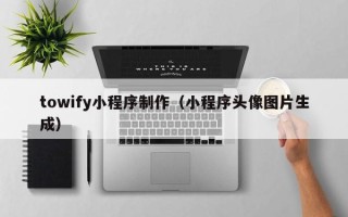 马鞍山towify小程序制作（小程序头像图片生成）