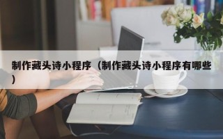 马鞍山制作藏头诗小程序（制作藏头诗小程序有哪些）