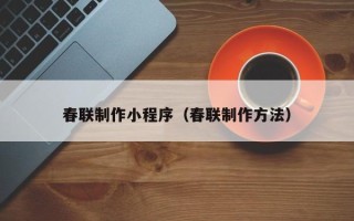 马鞍山春联制作小程序（春联制作方法）