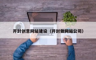 马鞍山开封创意网站建设（开封做网站公司）